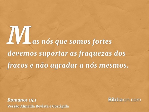 Mas nós que somos fortes devemos suportar as fraquezas dos fracos e não agradar a nós mesmos.