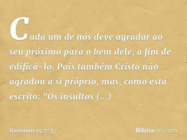 Cada um de nós deve agradar ao seu próximo para o bem dele, a fim de edificá-lo. Pois também Cristo não agradou a si próprio, mas, como está escrito: "Os insult