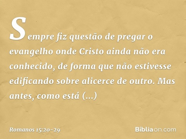 Sempre fiz questão de pregar o evangelho onde Cristo ainda não era conhecido, de forma que não estivesse edificando sobre alicerce de outro. Mas antes, como est