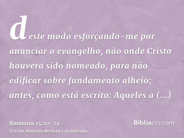 deste modo esforçando-me por anunciar o evangelho, não onde Cristo houvera sido nomeado, para não edificar sobre fundamento alheio;antes, como está escrito: Aqu