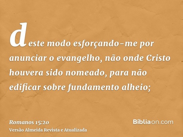 deste modo esforçando-me por anunciar o evangelho, não onde Cristo houvera sido nomeado, para não edificar sobre fundamento alheio;