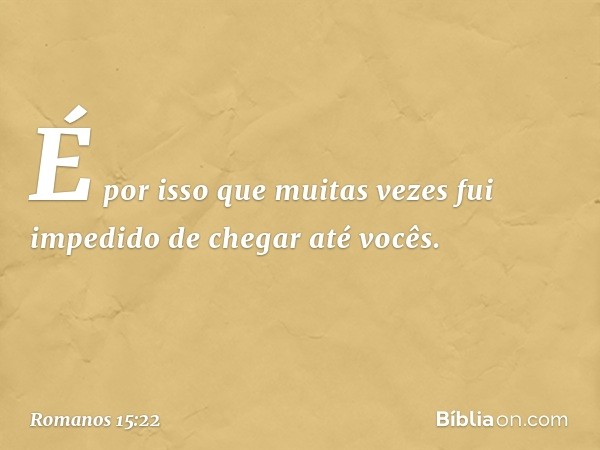 É por isso que muitas vezes fui impedido de chegar até vocês. -- Romanos 15:22