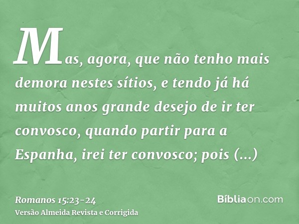 Mas, agora, que não tenho mais demora nestes sítios, e tendo já há muitos anos grande desejo de ir ter convosco,quando partir para a Espanha, irei ter convosco;