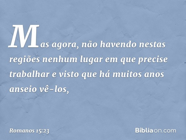 Mas agora, não havendo nestas regiões nenhum lugar em que precise trabalhar e visto que há muitos anos anseio vê-los, -- Romanos 15:23
