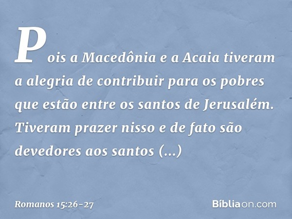 Pois a Macedônia e a Acaia tiveram a alegria de contribuir para os pobres que estão entre os santos de Jerusalém. Tiveram prazer nisso e de fato são devedores a