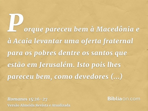 Porque pareceu bem à Macedônia e à Acaia levantar uma oferta fraternal para os pobres dentre os santos que estão em Jerusalém.Isto pois lhes pareceu bem, como d