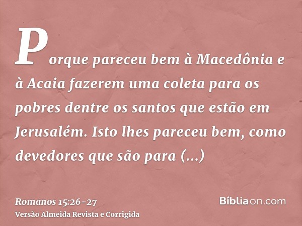 Porque pareceu bem à Macedônia e à Acaia fazerem uma coleta para os pobres dentre os santos que estão em Jerusalém.Isto lhes pareceu bem, como devedores que são