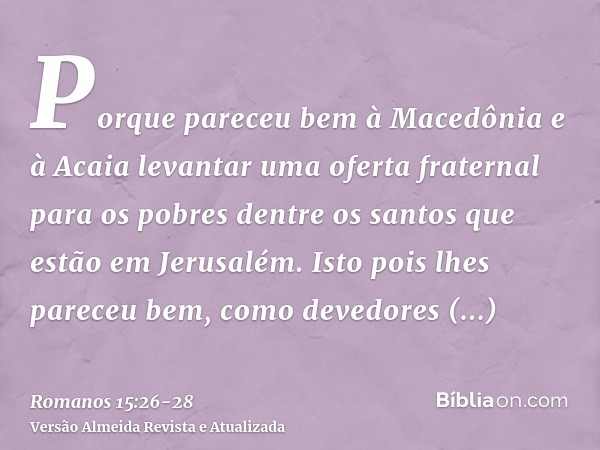 Porque pareceu bem à Macedônia e à Acaia levantar uma oferta fraternal para os pobres dentre os santos que estão em Jerusalém.Isto pois lhes pareceu bem, como d