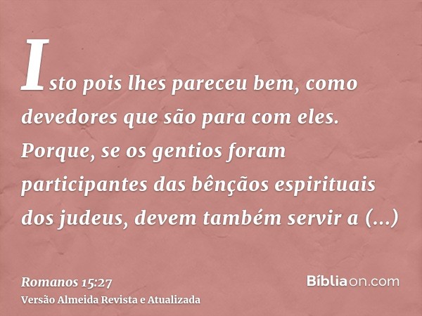 Isto pois lhes pareceu bem, como devedores que são para com eles. Porque, se os gentios foram participantes das bênçãos espirituais dos judeus, devem também ser