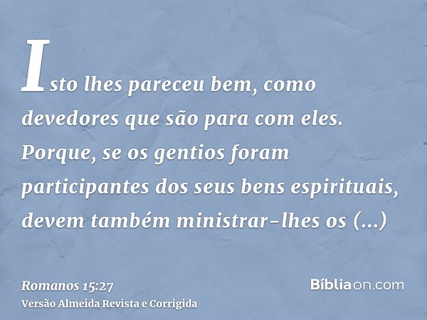 Isto lhes pareceu bem, como devedores que são para com eles. Porque, se os gentios foram participantes dos seus bens espirituais, devem também ministrar-lhes os
