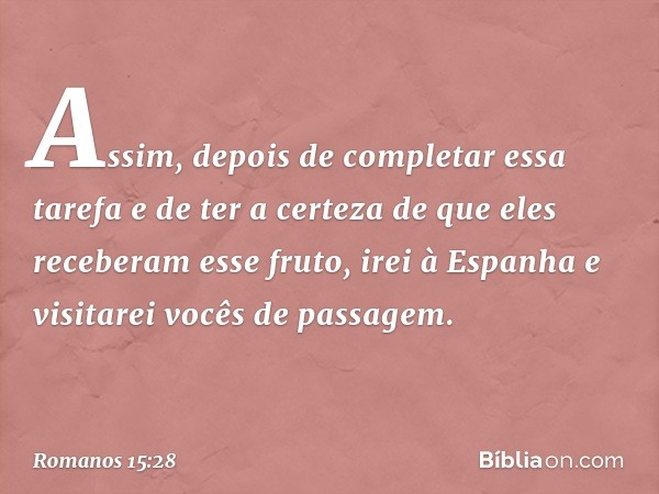 Assim, depois de completar essa tarefa e de ter a certeza de que eles receberam esse fruto, irei à Espanha e visitarei vocês de passagem. -- Romanos 15:28