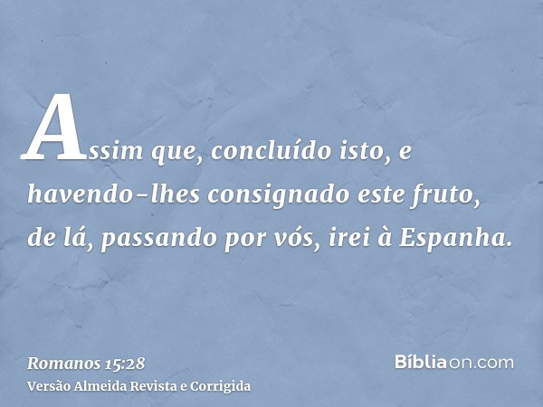Assim que, concluído isto, e havendo-lhes consignado este fruto, de lá, passando por vós, irei à Espanha.