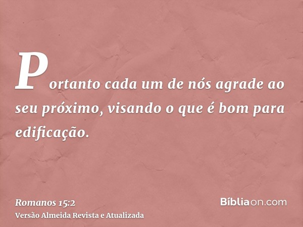 Portanto cada um de nós agrade ao seu próximo, visando o que é bom para edificação.