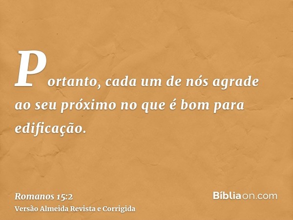 Portanto, cada um de nós agrade ao seu próximo no que é bom para edificação.