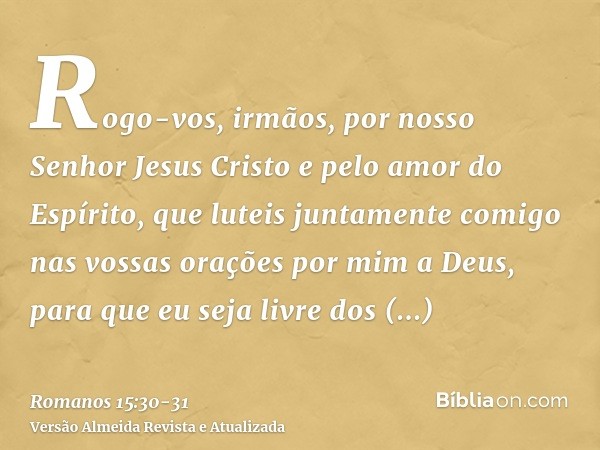 Rogo-vos, irmãos, por nosso Senhor Jesus Cristo e pelo amor do Espírito, que luteis juntamente comigo nas vossas orações por mim a Deus,para que eu seja livre d