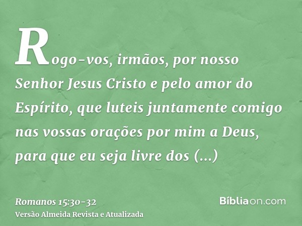 Rogo-vos, irmãos, por nosso Senhor Jesus Cristo e pelo amor do Espírito, que luteis juntamente comigo nas vossas orações por mim a Deus,para que eu seja livre d