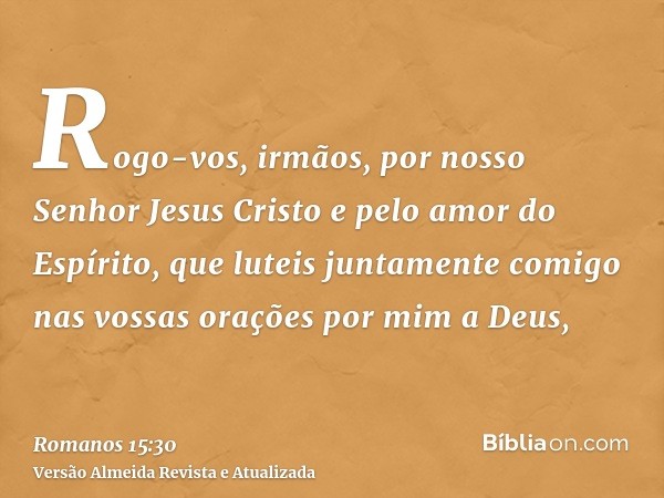 Rogo-vos, irmãos, por nosso Senhor Jesus Cristo e pelo amor do Espírito, que luteis juntamente comigo nas vossas orações por mim a Deus,