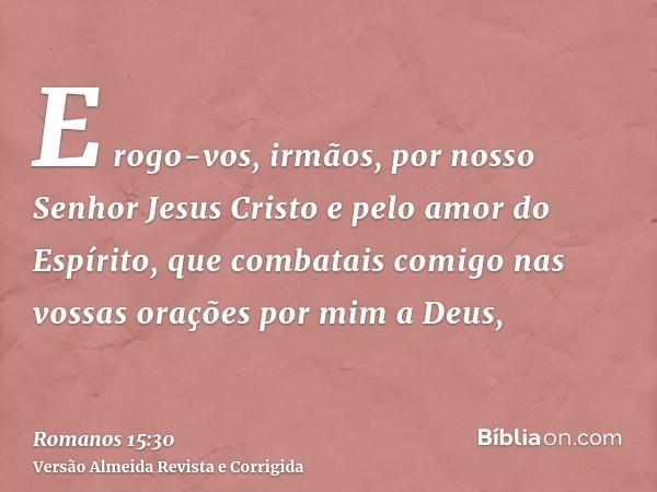 E rogo-vos, irmãos, por nosso Senhor Jesus Cristo e pelo amor do Espírito, que combatais comigo nas vossas orações por mim a Deus,