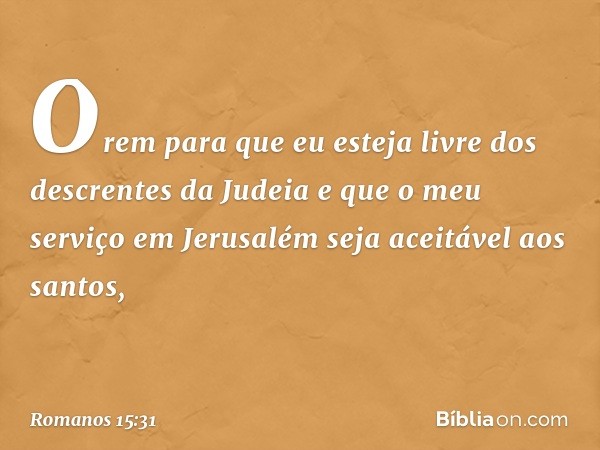 Orem para que eu esteja livre dos descrentes da Judeia e que o meu serviço em Jerusalém seja aceitável aos santos, -- Romanos 15:31