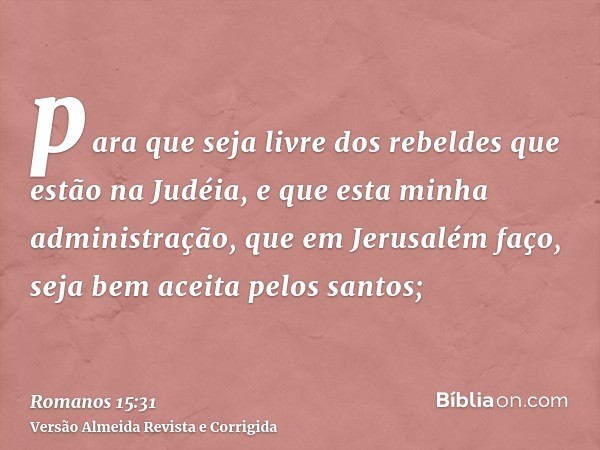 para que seja livre dos rebeldes que estão na Judéia, e que esta minha administração, que em Jerusalém faço, seja bem aceita pelos santos;