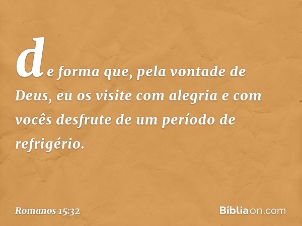 de forma que, pela vontade de Deus, eu os visite com alegria e com vocês desfrute de um período de refrigério. -- Romanos 15:32