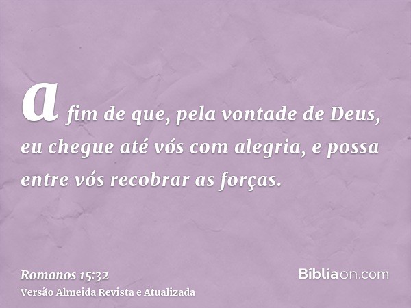 a fim de que, pela vontade de Deus, eu chegue até vós com alegria, e possa entre vós recobrar as forças.