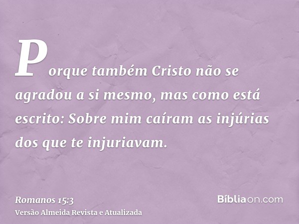 Porque também Cristo não se agradou a si mesmo, mas como está escrito: Sobre mim caíram as injúrias dos que te injuriavam.