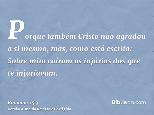 Porque também Cristo não agradou a si mesmo, mas, como está escrito: Sobre mim caíram as injúrias dos que te injuriavam.