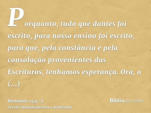 Porquanto, tudo que dantes foi escrito, para nosso ensino foi escrito, para que, pela constância e pela consolação provenientes das Escrituras, tenhamos esperan