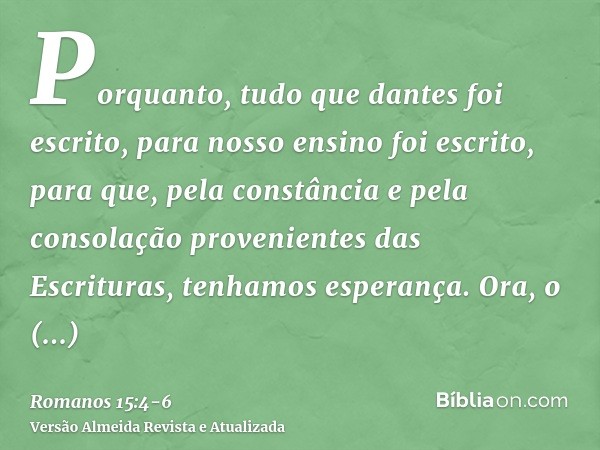 Porquanto, tudo que dantes foi escrito, para nosso ensino foi escrito, para que, pela constância e pela consolação provenientes das Escrituras, tenhamos esperan