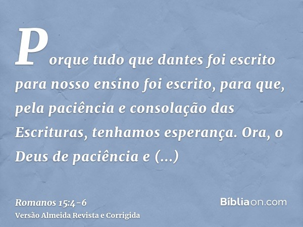 Porque tudo que dantes foi escrito para nosso ensino foi escrito, para que, pela paciência e consolação das Escrituras, tenhamos esperança.Ora, o Deus de paciên