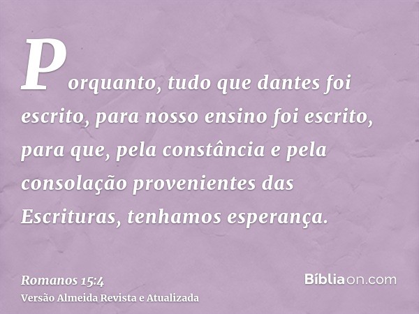 Porquanto, tudo que dantes foi escrito, para nosso ensino foi escrito, para que, pela constância e pela consolação provenientes das Escrituras, tenhamos esperan