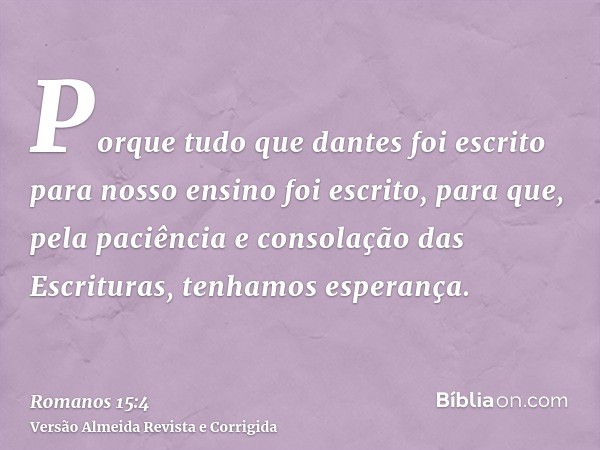 Porque tudo que dantes foi escrito para nosso ensino foi escrito, para que, pela paciência e consolação das Escrituras, tenhamos esperança.
