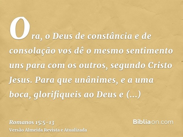 Ora, o Deus de constância e de consolação vos dê o mesmo sentimento uns para com os outros, segundo Cristo Jesus.Para que unânimes, e a uma boca, glorifiqueis a