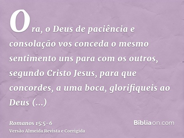 Ora, o Deus de paciência e consolação vos conceda o mesmo sentimento uns para com os outros, segundo Cristo Jesus,para que concordes, a uma boca, glorifiqueis a