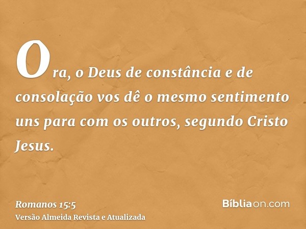 Ora, o Deus de constância e de consolação vos dê o mesmo sentimento uns para com os outros, segundo Cristo Jesus.