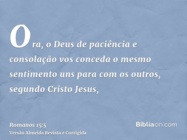 Ora, o Deus de paciência e consolação vos conceda o mesmo sentimento uns para com os outros, segundo Cristo Jesus,