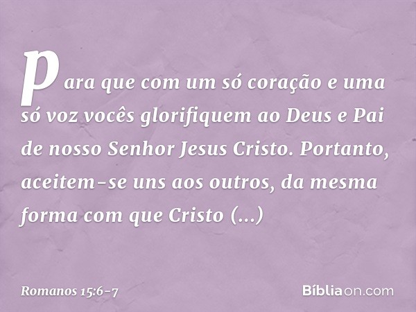 para que com um só coração e uma só voz vocês glorifiquem ao Deus e Pai de nosso Senhor Jesus Cristo. Portanto, aceitem-se uns aos outros, da mesma forma com qu