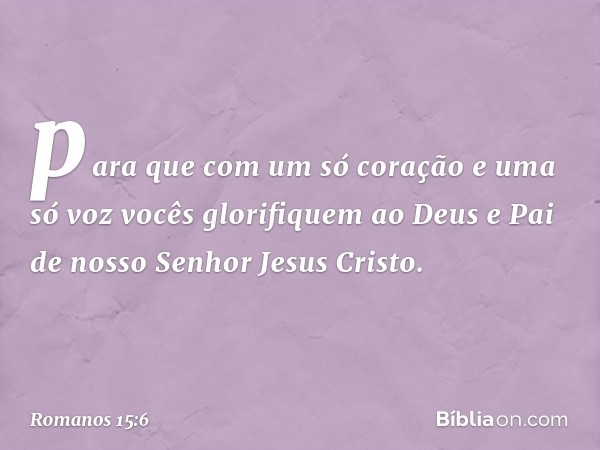 para que com um só coração e uma só voz vocês glorifiquem ao Deus e Pai de nosso Senhor Jesus Cristo. -- Romanos 15:6