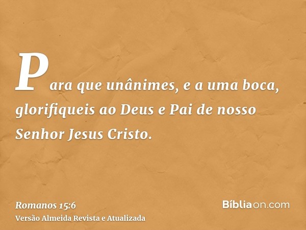 Para que unânimes, e a uma boca, glorifiqueis ao Deus e Pai de nosso Senhor Jesus Cristo.