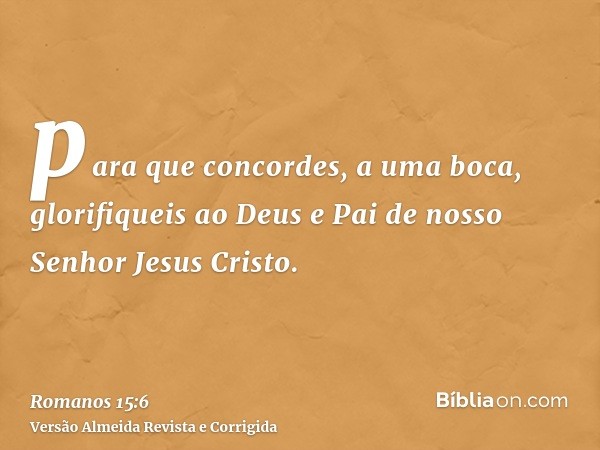 para que concordes, a uma boca, glorifiqueis ao Deus e Pai de nosso Senhor Jesus Cristo.