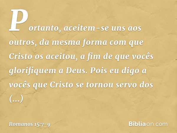 Portanto, aceitem-se uns aos outros, da mesma forma com que Cristo os aceitou, a fim de que vocês glorifiquem a Deus. Pois eu digo a vocês que Cristo se tornou 