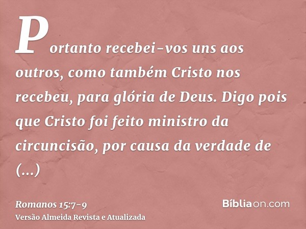 Portanto recebei-vos uns aos outros, como também Cristo nos recebeu, para glória de Deus.Digo pois que Cristo foi feito ministro da circuncisão, por causa da ve