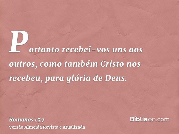 Portanto recebei-vos uns aos outros, como também Cristo nos recebeu, para glória de Deus.