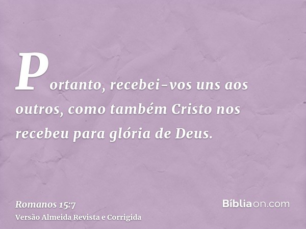 Portanto, recebei-vos uns aos outros, como também Cristo nos recebeu para glória de Deus.