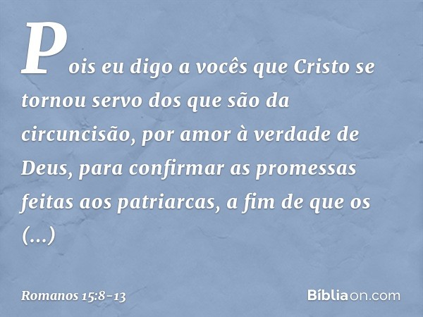 Pois eu digo a vocês que Cristo se tornou servo dos que são da circuncisão, por amor à verdade de Deus, para confirmar as promessas feitas aos patriarcas, a fim