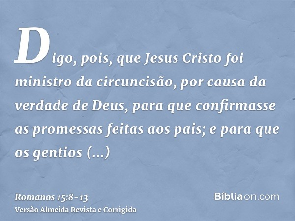 Digo, pois, que Jesus Cristo foi ministro da circuncisão, por causa da verdade de Deus, para que confirmasse as promessas feitas aos pais;e para que os gentios 