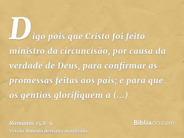 Digo pois que Cristo foi feito ministro da circuncisão, por causa da verdade de Deus, para confirmar as promessas feitas aos pais;e para que os gentios glorifiq