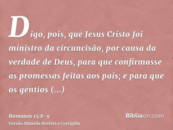 Digo, pois, que Jesus Cristo foi ministro da circuncisão, por causa da verdade de Deus, para que confirmasse as promessas feitas aos pais;e para que os gentios 