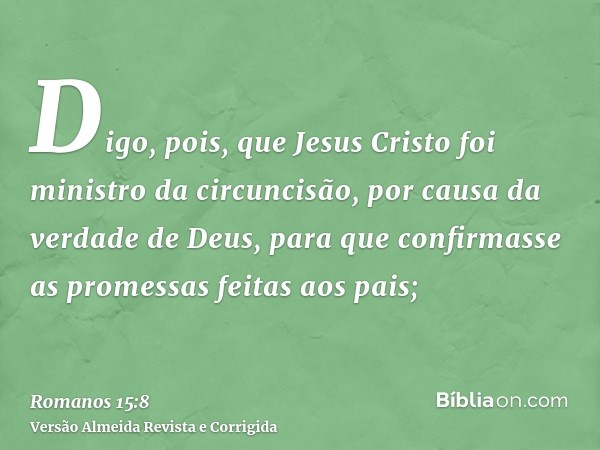 Digo, pois, que Jesus Cristo foi ministro da circuncisão, por causa da verdade de Deus, para que confirmasse as promessas feitas aos pais;